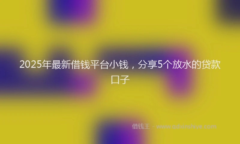 2025年最新借钱平台小钱，分享5个放水的贷款口子