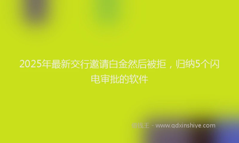 2025年最新交行邀请白金然后被拒，归纳5个闪电审批的软件