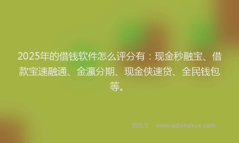 2025年的借钱软件怎么评分有：现金秒融宝、借款宝速融通、金瀛分期、现金侠速贷、全民钱包等。