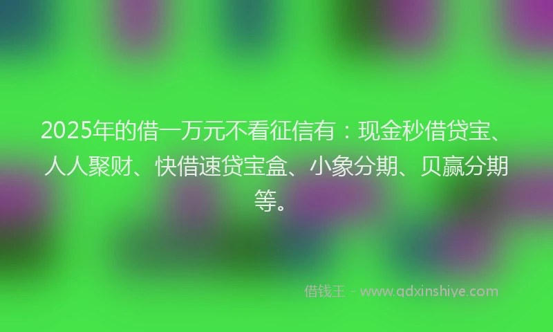 2025年的借一万元不看征信有：现金秒借贷宝、人人聚财、快借速贷宝盒、小象分期、贝赢分期等。