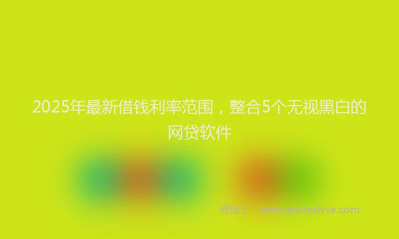 2025年最新借钱利率范围，整合5个无视黑白的网贷软件