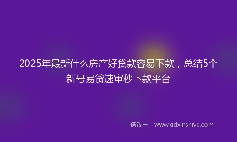 2025年最新什么房产好贷款容易下款，总结5个新号易贷速审秒下款平台