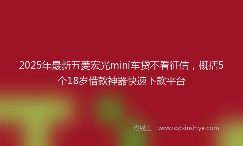 2025年最新五菱宏光mini车贷不看征信，概括5个18岁借款神器快速下款平台