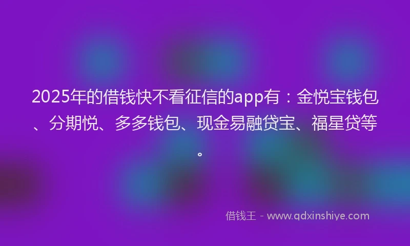 2025年的借钱快不看征信的app有：金悦宝钱包、分期悦、多多钱包、现金易融贷宝、福星贷等。