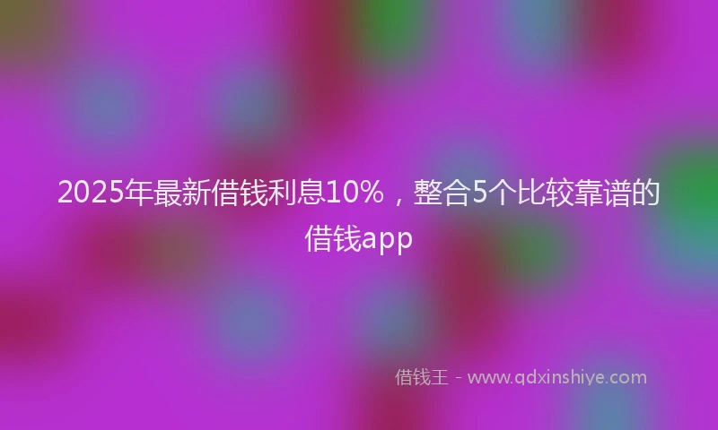 2025年最新借钱利息10%，整合5个比较靠谱的借钱app