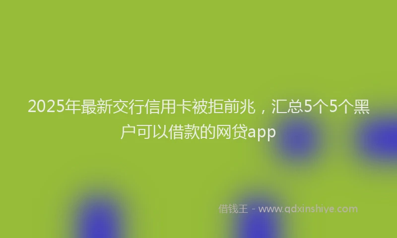 2025年最新交行信用卡被拒前兆，汇总5个5个黑户可以借款的网贷app