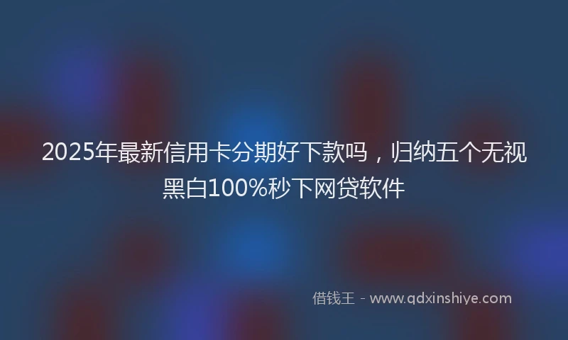2025年最新信用卡分期好下款吗，归纳五个无视黑白100%秒下网贷软件