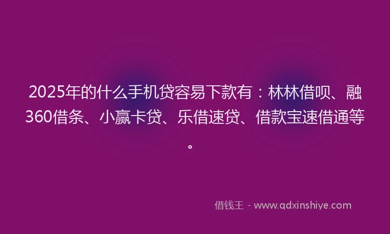 2025年的什么手机贷容易下款有：林林借呗、融360借条、小赢卡贷、乐借速贷、借款宝速借通等。