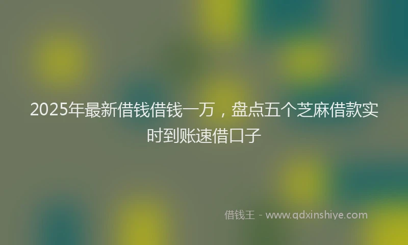 2025年最新借钱借钱一万，盘点五个芝麻借款实时到账速借口子