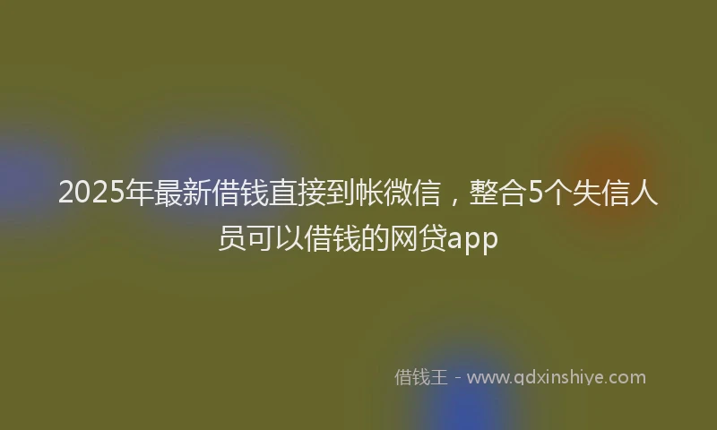 2025年最新借钱直接到帐微信，整合5个失信人员可以借钱的网贷app