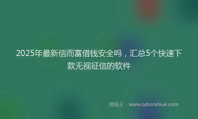 2025年最新信而富借钱安全吗，汇总5个快速下款无视征信的软件