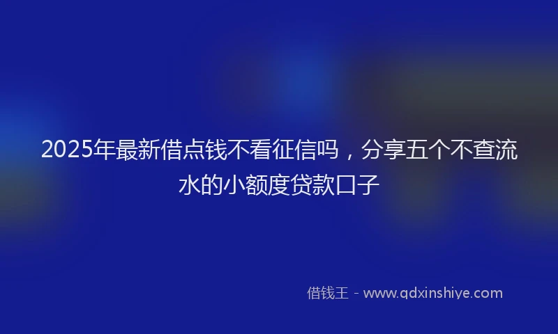 2025年最新借点钱不看征信吗，分享五个不查流水的小额度贷款口子