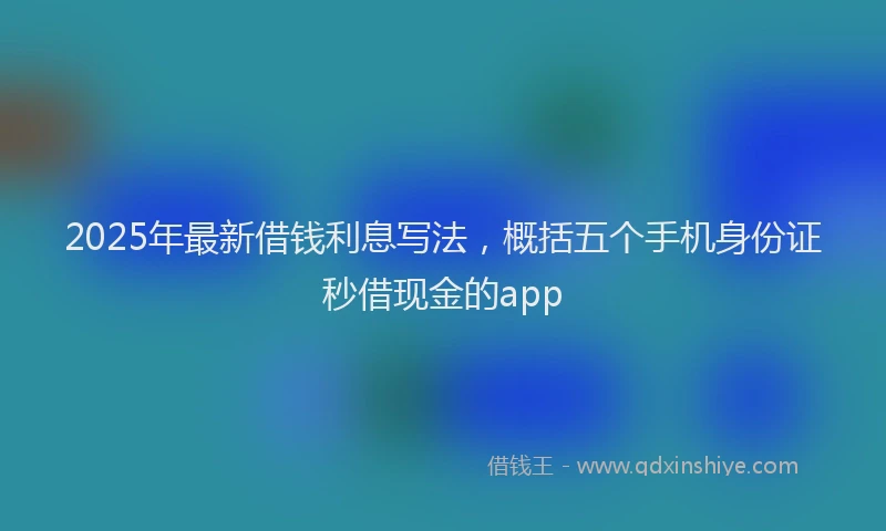 2025年最新借钱利息写法，概括五个手机身份证秒借现金的app