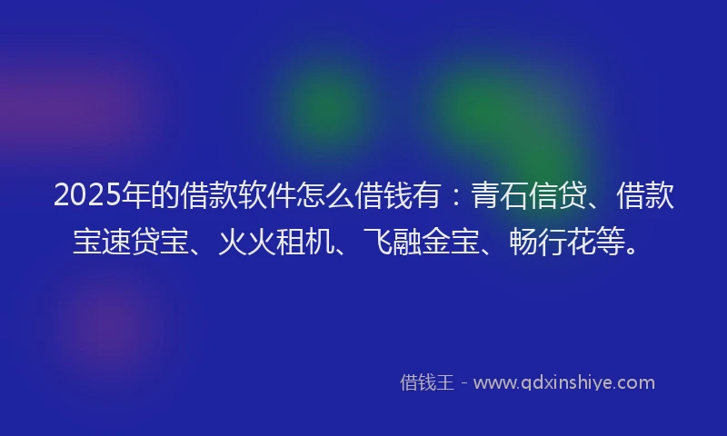 2025年的借款软件怎么借钱有：青石信贷、借款宝速贷宝、火火租机、飞融金宝、畅行花等。
