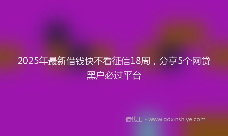 2025年最新借钱快不看征信18周，分享5个网贷黑户必过平台