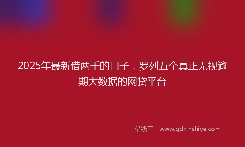2025年最新借两千的口子，罗列五个真正无视逾期大数据的网贷平台