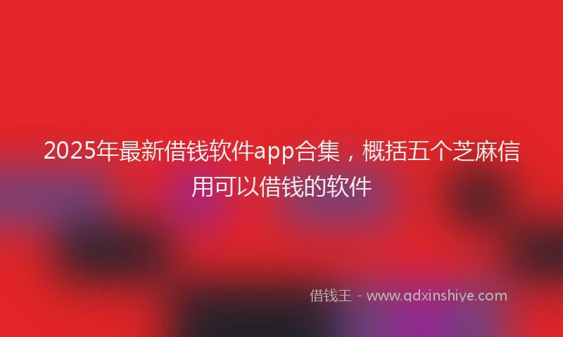 2025年最新借钱软件app合集，概括五个芝麻信用可以借钱的软件