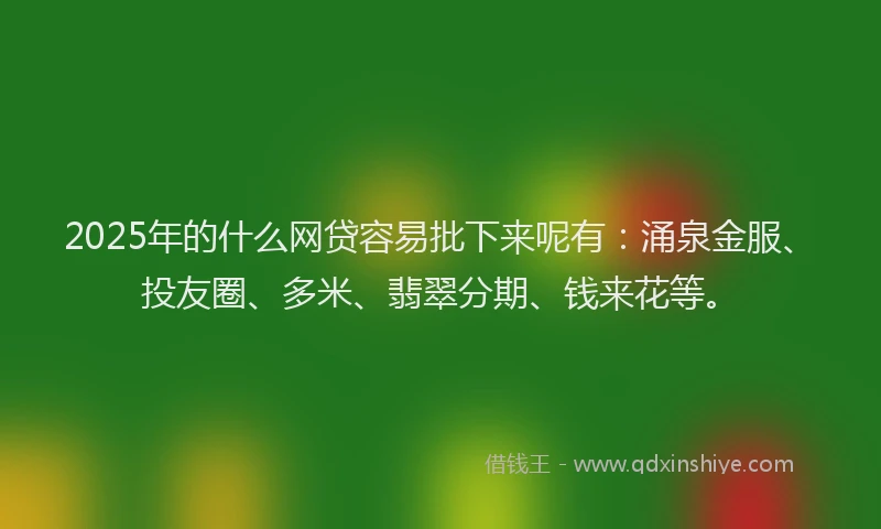 2025年的什么网贷容易批下来呢有：涌泉金服、投友圈、多米、翡翠分期、钱来花等。