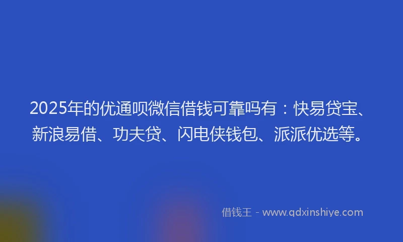 2025年的优通呗微信借钱可靠吗有：快易贷宝、新浪易借、功夫贷、闪电侠钱包、派派优选等。