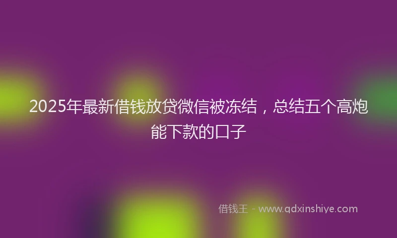 2025年最新借钱放贷微信被冻结，总结五个高炮能下款的口子