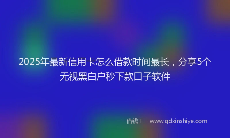 2025年最新信用卡怎么借款时间最长，分享5个无视黑白户秒下款口子软件