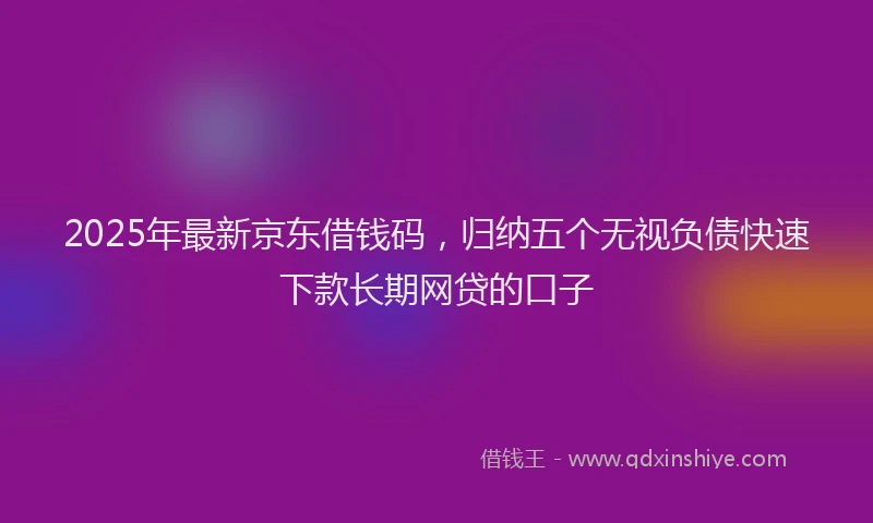 2025年最新京东借钱码，归纳五个无视负债快速下款长期网贷的口子