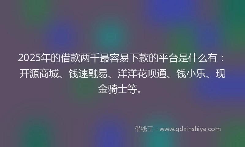 2025年的借款两千最容易下款的平台是什么有：开源商城、钱速融易、洋洋花呗通、钱小乐、现金骑士等。