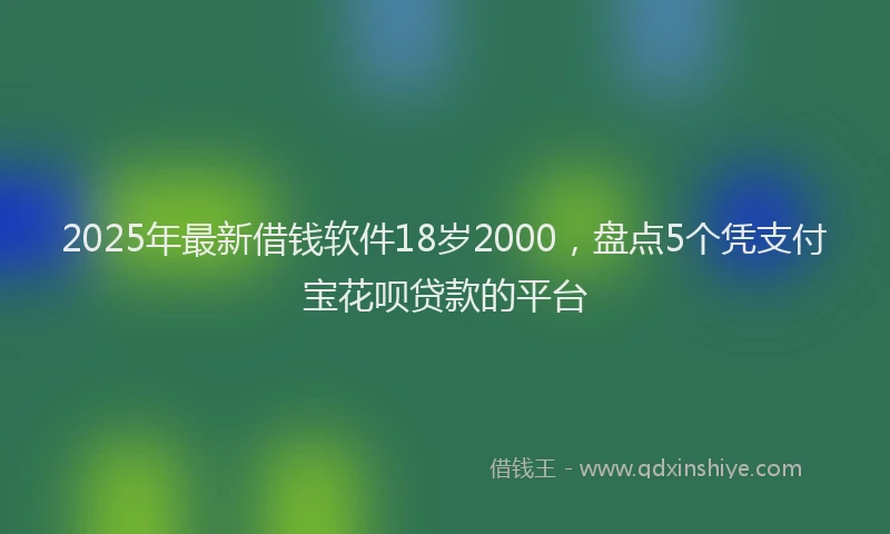 2025年最新借钱软件18岁2000，盘点5个凭支付宝花呗贷款的平台