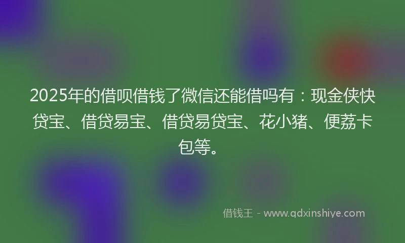 2025年的借呗借钱了微信还能借吗有：现金侠快贷宝、借贷易宝、借贷易贷宝、花小猪、便荔卡包等。