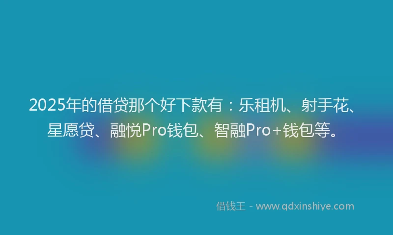 2025年的借贷那个好下款有：乐租机、射手花、星愿贷、融悦Pro钱包、智融Pro+钱包等。