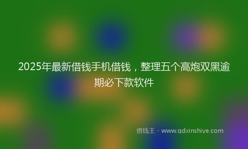 2025年最新借钱手机借钱，整理五个高炮双黑逾期必下款软件