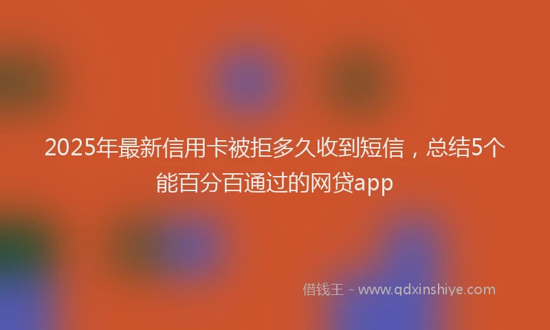 2025年最新信用卡被拒多久收到短信，总结5个能百分百通过的网贷app