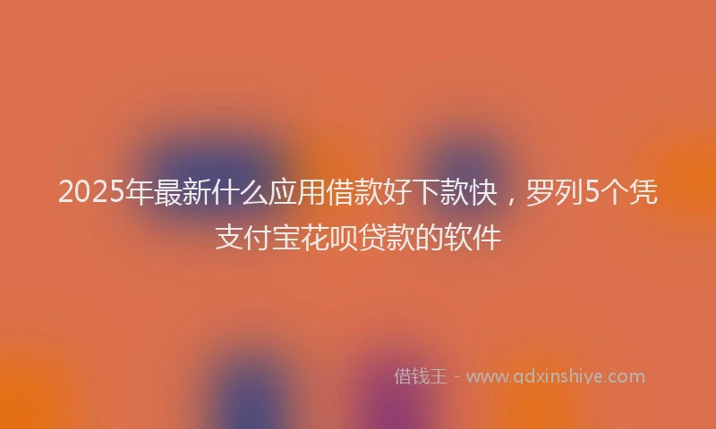 2025年最新什么应用借款好下款快，罗列5个凭支付宝花呗贷款的软件