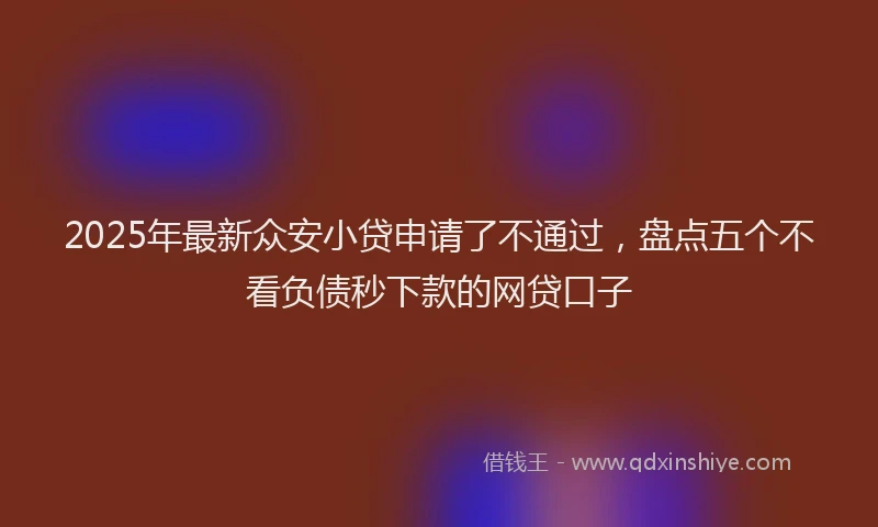 2025年最新众安小贷申请了不通过，盘点五个不看负债秒下款的网贷口子