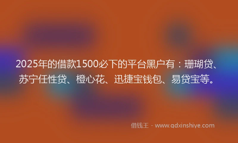2025年的借款1500必下的平台黑户有：珊瑚贷、苏宁任性贷、橙心花、迅捷宝钱包、易贷宝等。