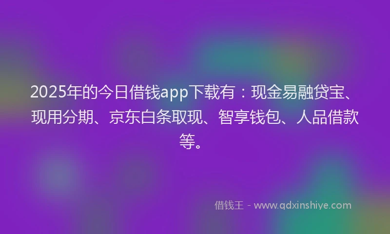 2025年的今日借钱app下载有：现金易融贷宝、现用分期、京东白条取现、智享钱包、人品借款等。