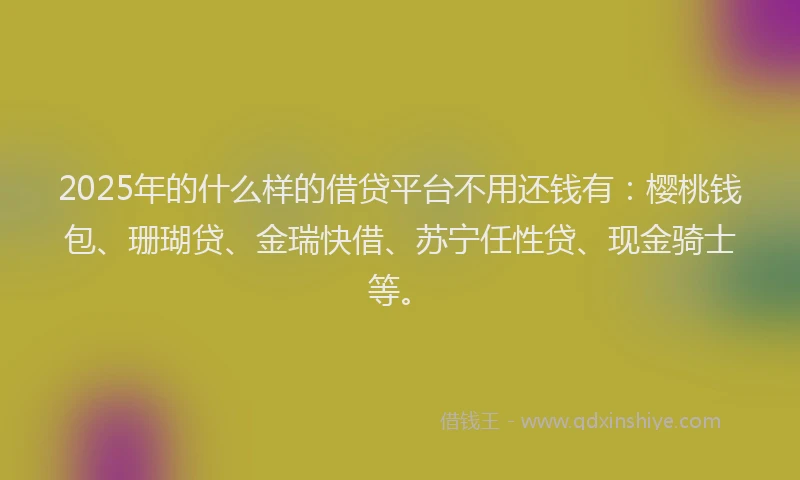 2025年的什么样的借贷平台不用还钱有：樱桃钱包、珊瑚贷、金瑞快借、苏宁任性贷、现金骑士等。