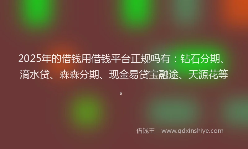 2025年的借钱用借钱平台正规吗有：钻石分期、滴水贷、森森分期、现金易贷宝融途、天源花等。