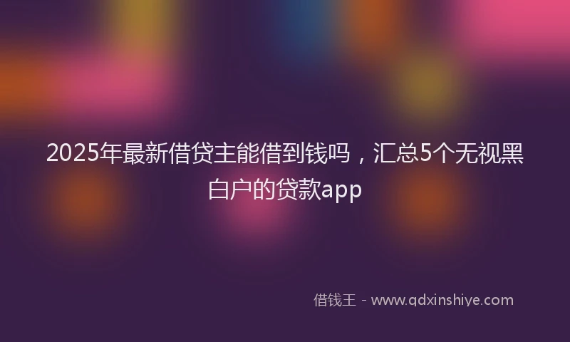2025年最新借贷主能借到钱吗，汇总5个无视黑白户的贷款app