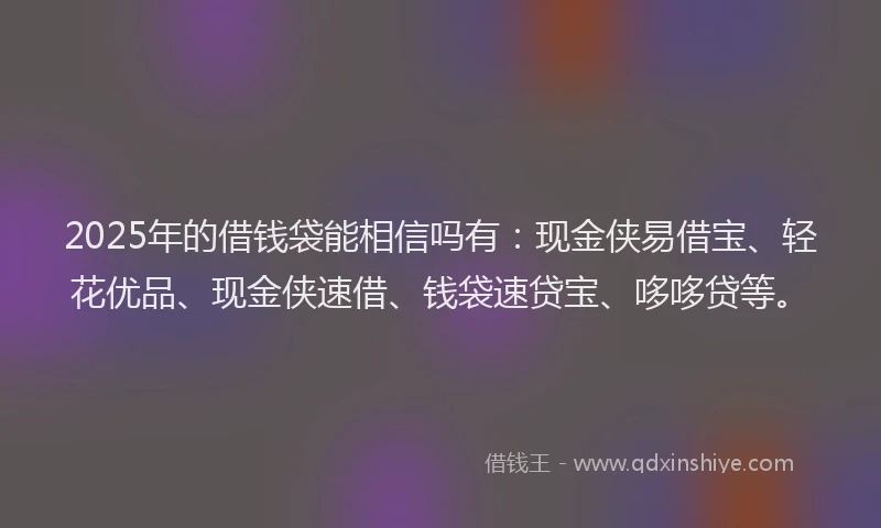 2025年的借钱袋能相信吗有：现金侠易借宝、轻花优品、现金侠速借、钱袋速贷宝、哆哆贷等。