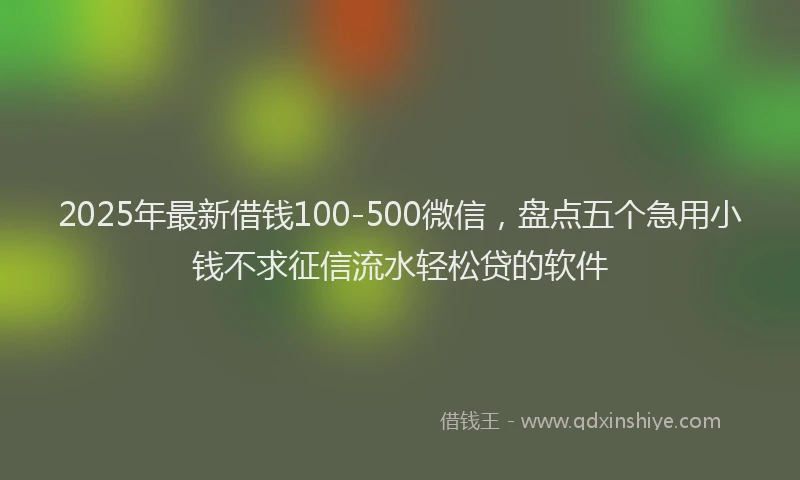 2025年最新借钱100-500微信，盘点五个急用小钱不求征信流水轻松贷的软件