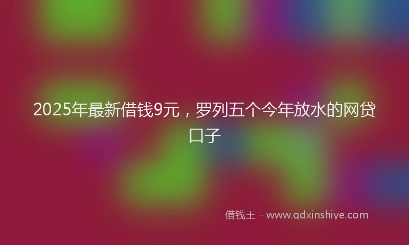 2025年最新借钱9元，罗列五个今年放水的网贷口子