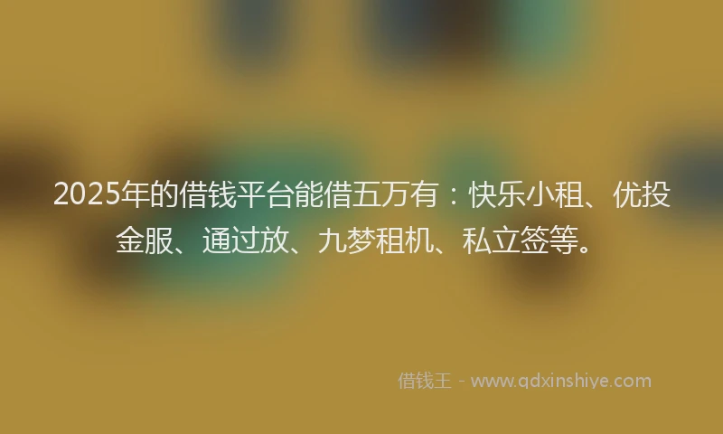 2025年的借钱平台能借五万有：快乐小租、优投金服、通过放、九梦租机、私立签等。