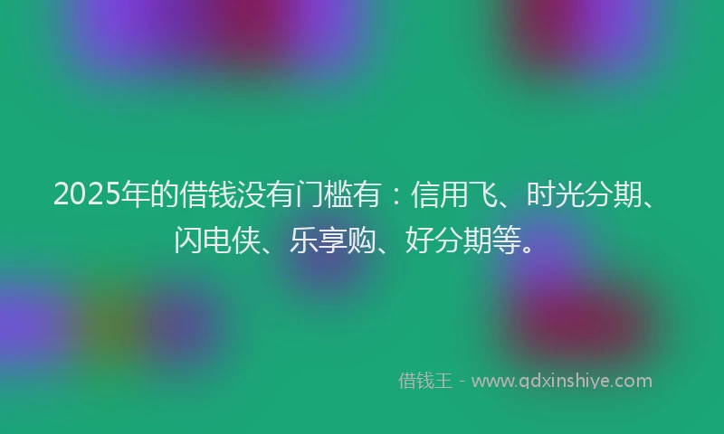 2025年的借钱没有门槛有：信用飞、时光分期、闪电侠、乐享购、好分期等。