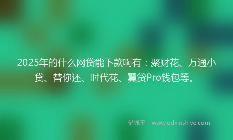 2025年的什么网贷能下款啊有：聚财花、万通小贷、替你还、时代花、翼贷Pro钱包等。