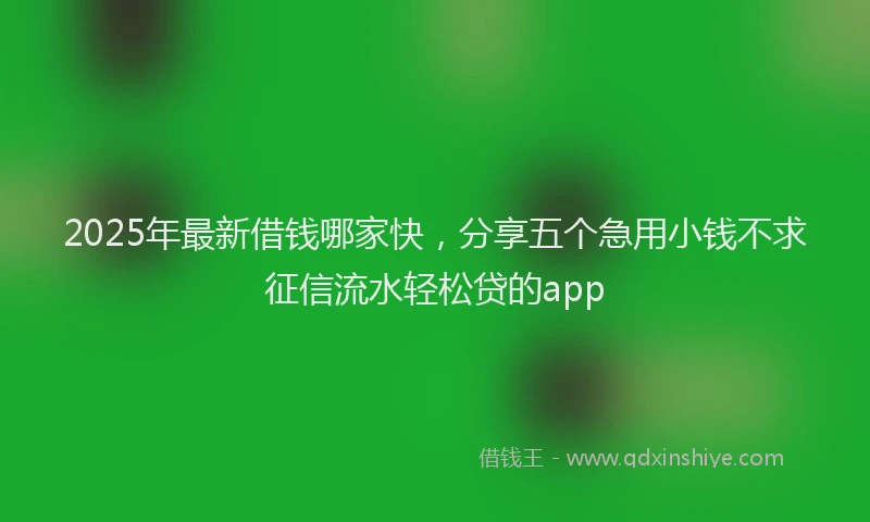 2025年最新借钱哪家快，分享五个急用小钱不求征信流水轻松贷的app