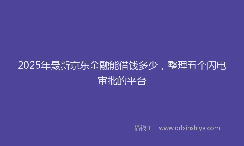 2025年最新京东金融能借钱多少，整理五个闪电审批的平台