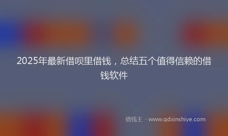 2025年最新借呗里借钱，总结五个值得信赖的借钱软件