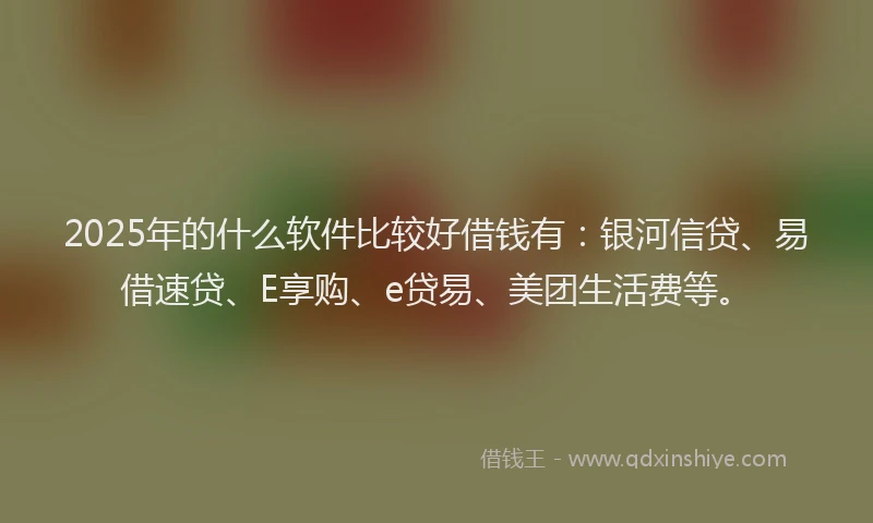 2025年的什么软件比较好借钱有：银河信贷、易借速贷、E享购、e贷易、美团生活费等。