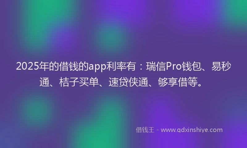 2025年的借钱的app利率有：瑞信Pro钱包、易秒通、桔子买单、速贷侠通、够享借等。